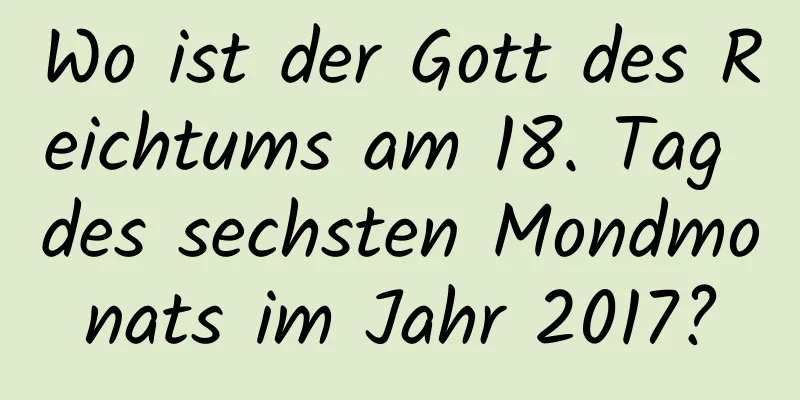 Wo ist der Gott des Reichtums am 18. Tag des sechsten Mondmonats im Jahr 2017?