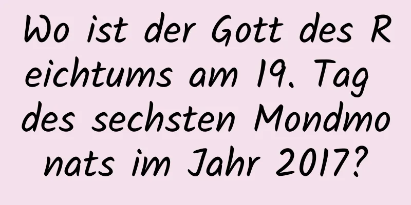 Wo ist der Gott des Reichtums am 19. Tag des sechsten Mondmonats im Jahr 2017?