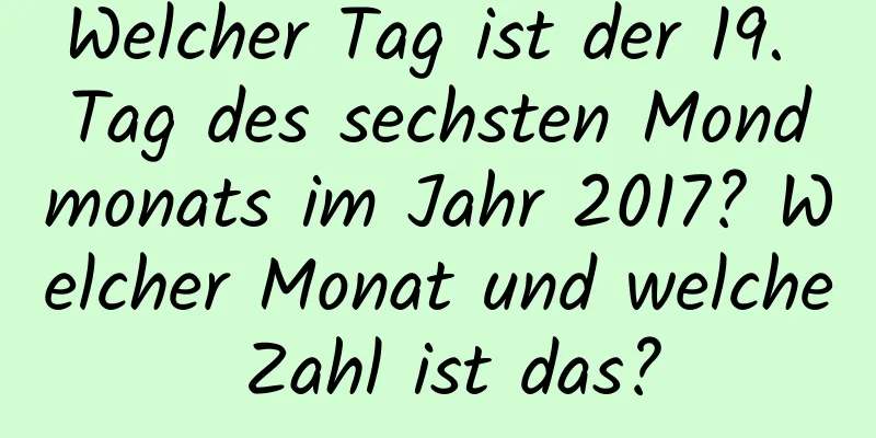 Welcher Tag ist der 19. Tag des sechsten Mondmonats im Jahr 2017? Welcher Monat und welche Zahl ist das?