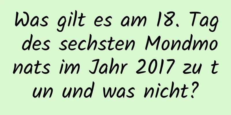 Was gilt es am 18. Tag des sechsten Mondmonats im Jahr 2017 zu tun und was nicht?