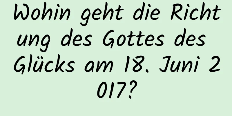 Wohin geht die Richtung des Gottes des Glücks am 18. Juni 2017?