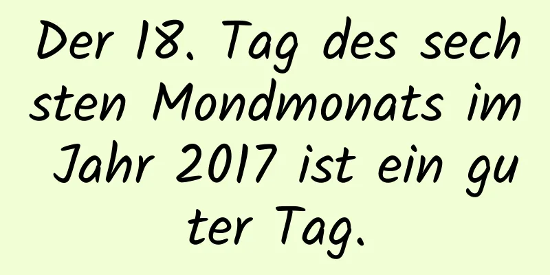 Der 18. Tag des sechsten Mondmonats im Jahr 2017 ist ein guter Tag.