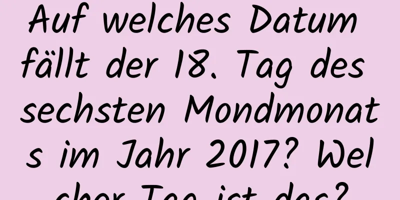 Auf welches Datum fällt der 18. Tag des sechsten Mondmonats im Jahr 2017? Welcher Tag ist das?