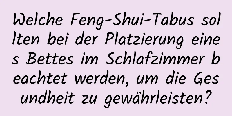 Welche Feng-Shui-Tabus sollten bei der Platzierung eines Bettes im Schlafzimmer beachtet werden, um die Gesundheit zu gewährleisten?