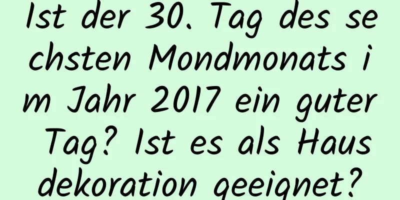 Ist der 30. Tag des sechsten Mondmonats im Jahr 2017 ein guter Tag? Ist es als Hausdekoration geeignet?