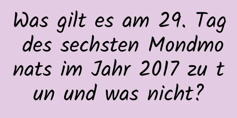 Was gilt es am 29. Tag des sechsten Mondmonats im Jahr 2017 zu tun und was nicht?