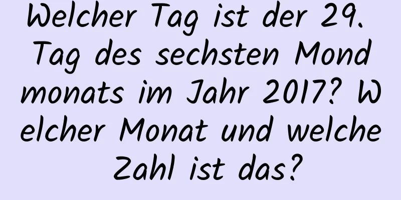 Welcher Tag ist der 29. Tag des sechsten Mondmonats im Jahr 2017? Welcher Monat und welche Zahl ist das?