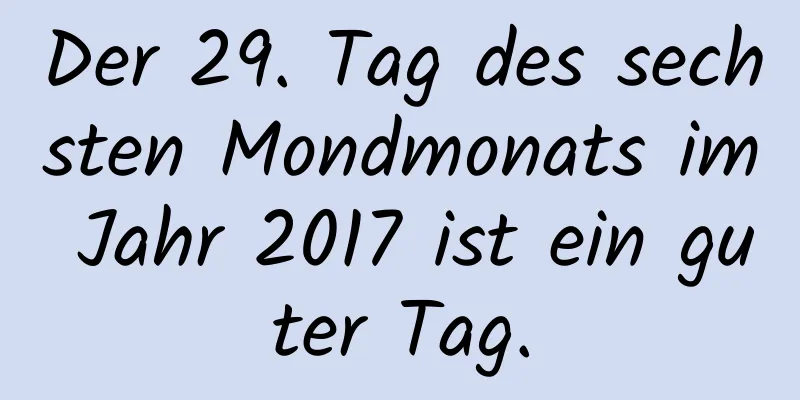 Der 29. Tag des sechsten Mondmonats im Jahr 2017 ist ein guter Tag.