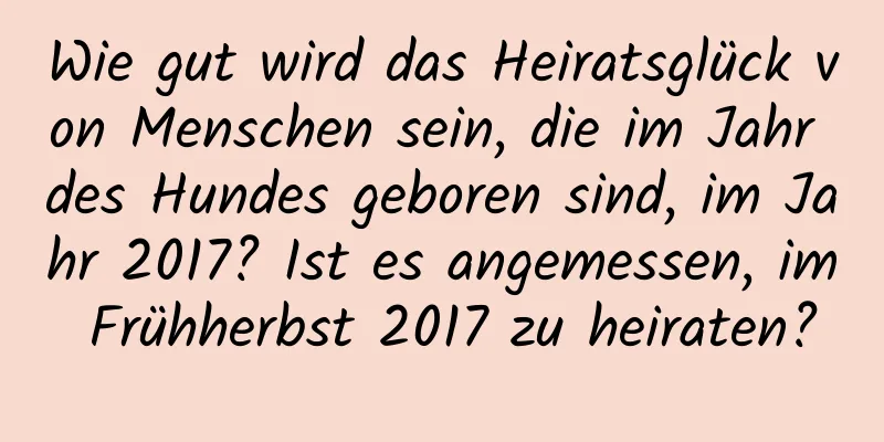 Wie gut wird das Heiratsglück von Menschen sein, die im Jahr des Hundes geboren sind, im Jahr 2017? Ist es angemessen, im Frühherbst 2017 zu heiraten?