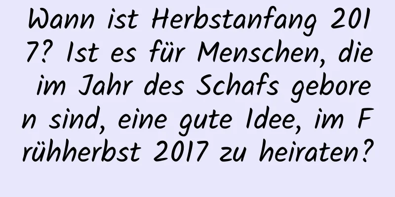 Wann ist Herbstanfang 2017? Ist es für Menschen, die im Jahr des Schafs geboren sind, eine gute Idee, im Frühherbst 2017 zu heiraten?