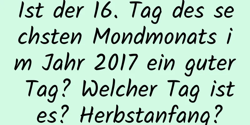 Ist der 16. Tag des sechsten Mondmonats im Jahr 2017 ein guter Tag? Welcher Tag ist es? Herbstanfang?