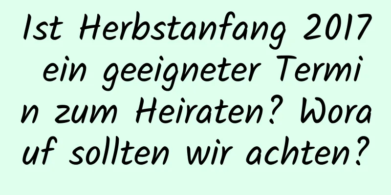 Ist Herbstanfang 2017 ein geeigneter Termin zum Heiraten? Worauf sollten wir achten?