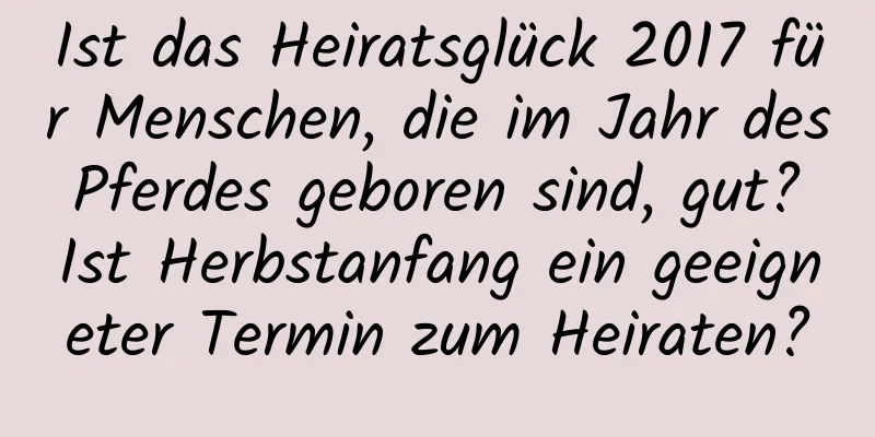 Ist das Heiratsglück 2017 für Menschen, die im Jahr des Pferdes geboren sind, gut? Ist Herbstanfang ein geeigneter Termin zum Heiraten?