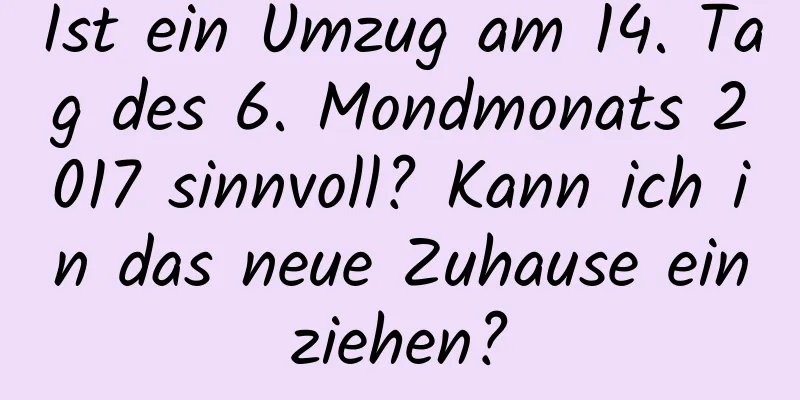 Ist ein Umzug am 14. Tag des 6. Mondmonats 2017 sinnvoll? Kann ich in das neue Zuhause einziehen?