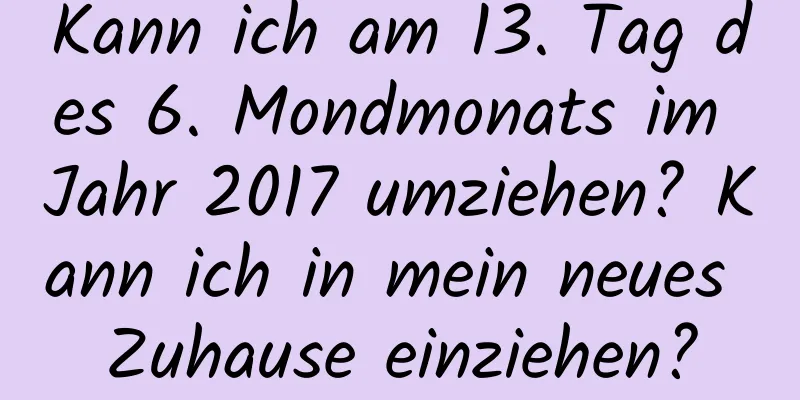 Kann ich am 13. Tag des 6. Mondmonats im Jahr 2017 umziehen? Kann ich in mein neues Zuhause einziehen?