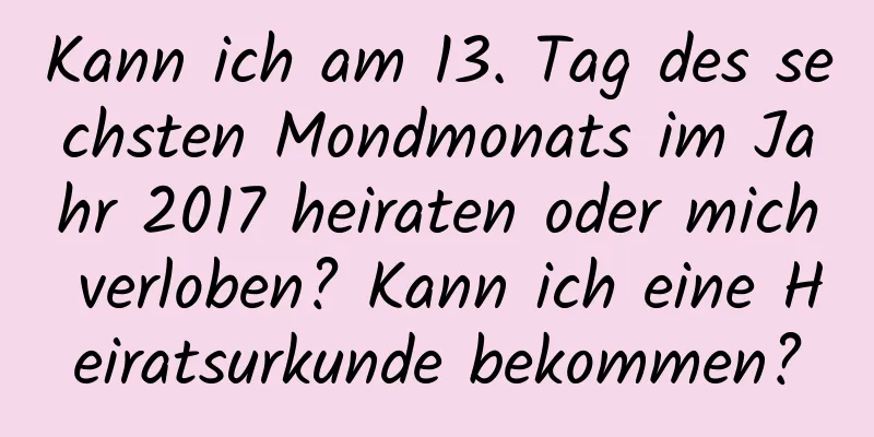 Kann ich am 13. Tag des sechsten Mondmonats im Jahr 2017 heiraten oder mich verloben? Kann ich eine Heiratsurkunde bekommen?