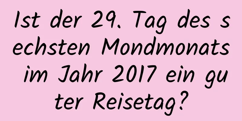 Ist der 29. Tag des sechsten Mondmonats im Jahr 2017 ein guter Reisetag?