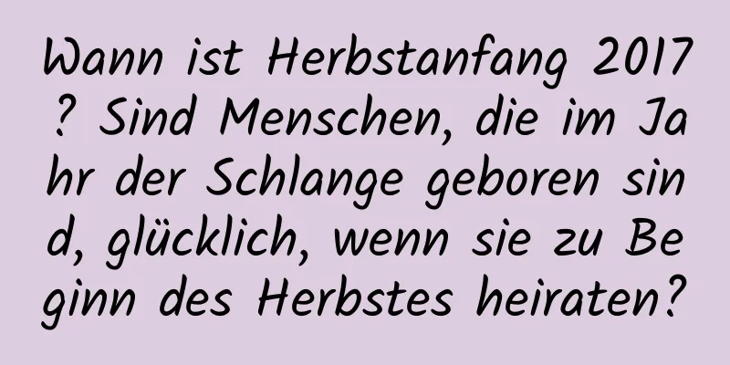 Wann ist Herbstanfang 2017? Sind Menschen, die im Jahr der Schlange geboren sind, glücklich, wenn sie zu Beginn des Herbstes heiraten?