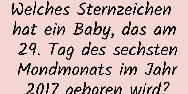 Welches Sternzeichen hat ein Baby, das am 29. Tag des sechsten Mondmonats im Jahr 2017 geboren wird?