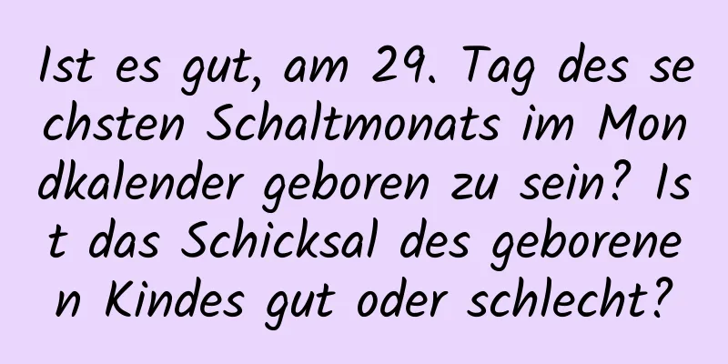 Ist es gut, am 29. Tag des sechsten Schaltmonats im Mondkalender geboren zu sein? Ist das Schicksal des geborenen Kindes gut oder schlecht?