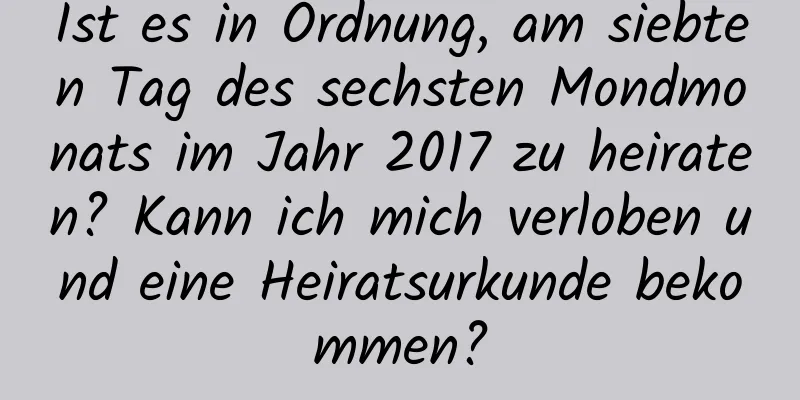 Ist es in Ordnung, am siebten Tag des sechsten Mondmonats im Jahr 2017 zu heiraten? Kann ich mich verloben und eine Heiratsurkunde bekommen?