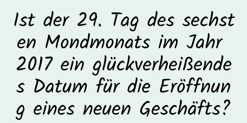 Ist der 29. Tag des sechsten Mondmonats im Jahr 2017 ein glückverheißendes Datum für die Eröffnung eines neuen Geschäfts?