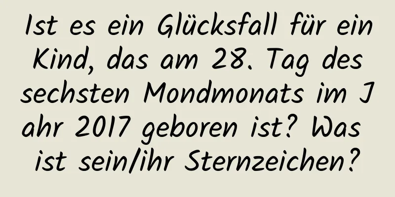 Ist es ein Glücksfall für ein Kind, das am 28. Tag des sechsten Mondmonats im Jahr 2017 geboren ist? Was ist sein/ihr Sternzeichen?