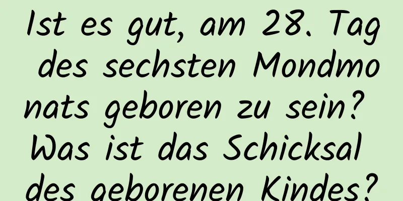 Ist es gut, am 28. Tag des sechsten Mondmonats geboren zu sein? Was ist das Schicksal des geborenen Kindes?