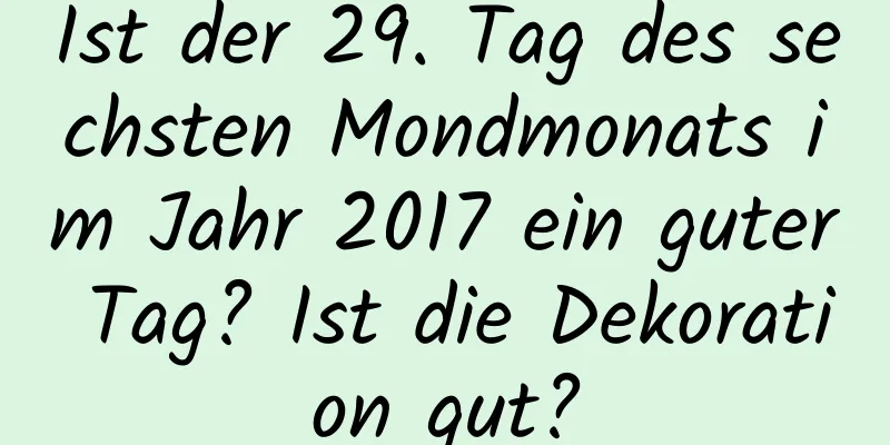 Ist der 29. Tag des sechsten Mondmonats im Jahr 2017 ein guter Tag? Ist die Dekoration gut?