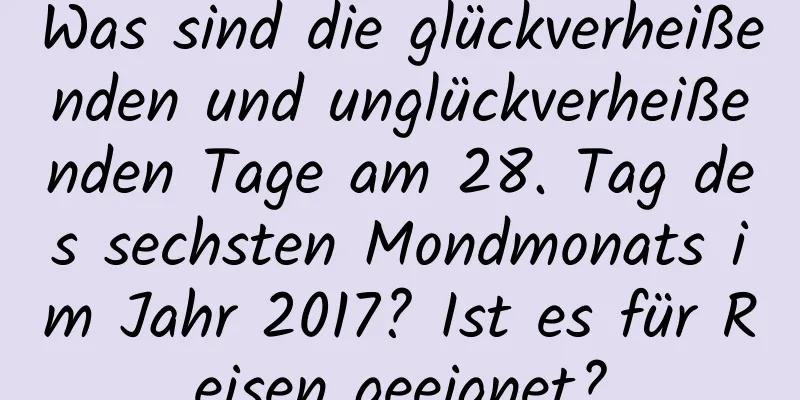 Was sind die glückverheißenden und unglückverheißenden Tage am 28. Tag des sechsten Mondmonats im Jahr 2017? Ist es für Reisen geeignet?