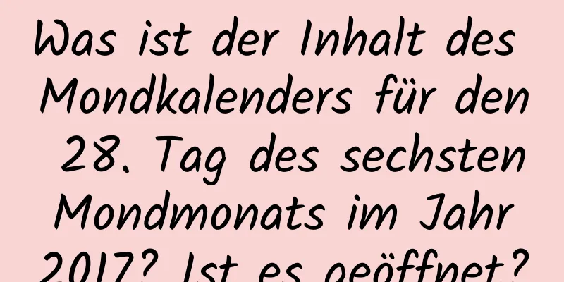 Was ist der Inhalt des Mondkalenders für den 28. Tag des sechsten Mondmonats im Jahr 2017? Ist es geöffnet?