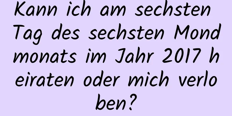 Kann ich am sechsten Tag des sechsten Mondmonats im Jahr 2017 heiraten oder mich verloben?