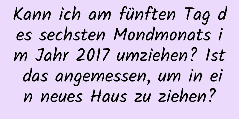 Kann ich am fünften Tag des sechsten Mondmonats im Jahr 2017 umziehen? Ist das angemessen, um in ein neues Haus zu ziehen?