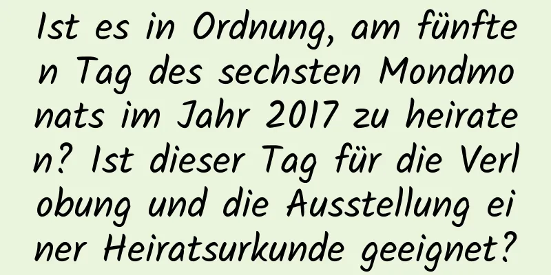 Ist es in Ordnung, am fünften Tag des sechsten Mondmonats im Jahr 2017 zu heiraten? Ist dieser Tag für die Verlobung und die Ausstellung einer Heiratsurkunde geeignet?