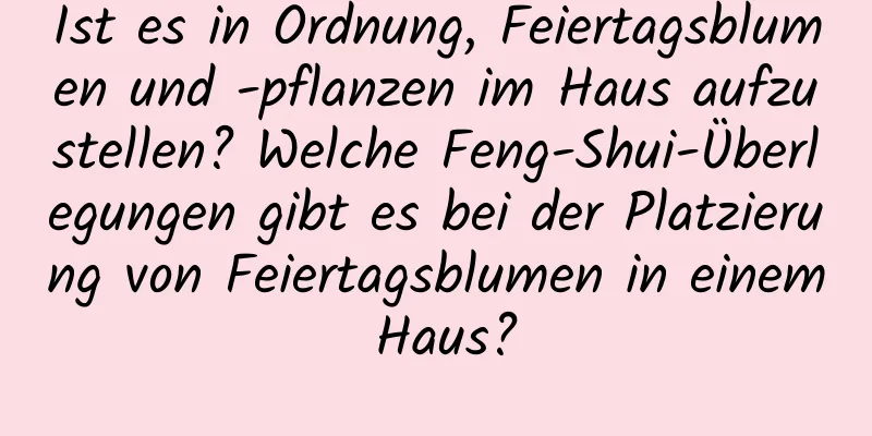 Ist es in Ordnung, Feiertagsblumen und -pflanzen im Haus aufzustellen? Welche Feng-Shui-Überlegungen gibt es bei der Platzierung von Feiertagsblumen in einem Haus?