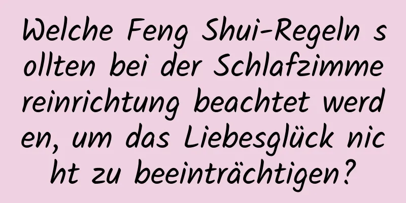 Welche Feng Shui-Regeln sollten bei der Schlafzimmereinrichtung beachtet werden, um das Liebesglück nicht zu beeinträchtigen?