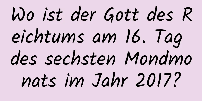 Wo ist der Gott des Reichtums am 16. Tag des sechsten Mondmonats im Jahr 2017?