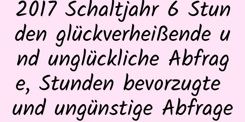 2017 Schaltjahr 6 Stunden glückverheißende und unglückliche Abfrage, Stunden bevorzugte und ungünstige Abfrage