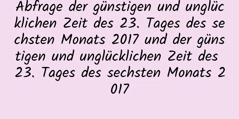 Abfrage der günstigen und unglücklichen Zeit des 23. Tages des sechsten Monats 2017 und der günstigen und unglücklichen Zeit des 23. Tages des sechsten Monats 2017