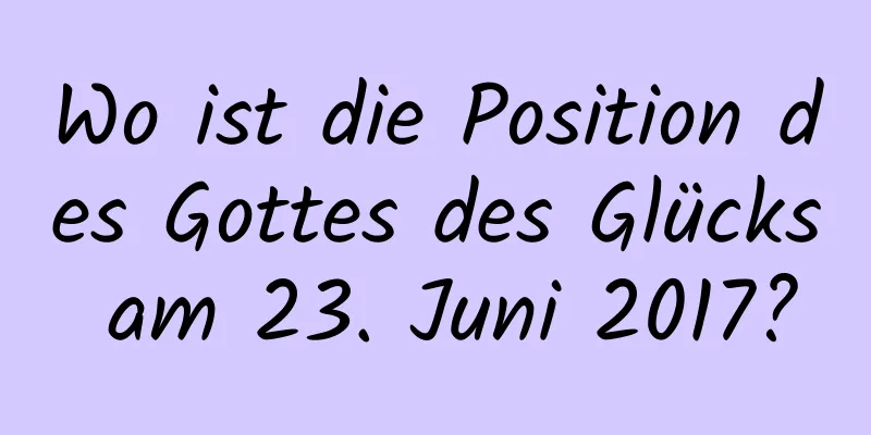 Wo ist die Position des Gottes des Glücks am 23. Juni 2017?