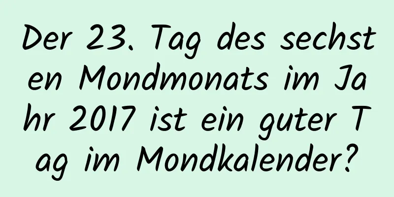 Der 23. Tag des sechsten Mondmonats im Jahr 2017 ist ein guter Tag im Mondkalender?