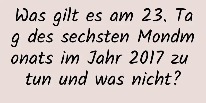 Was gilt es am 23. Tag des sechsten Mondmonats im Jahr 2017 zu tun und was nicht?