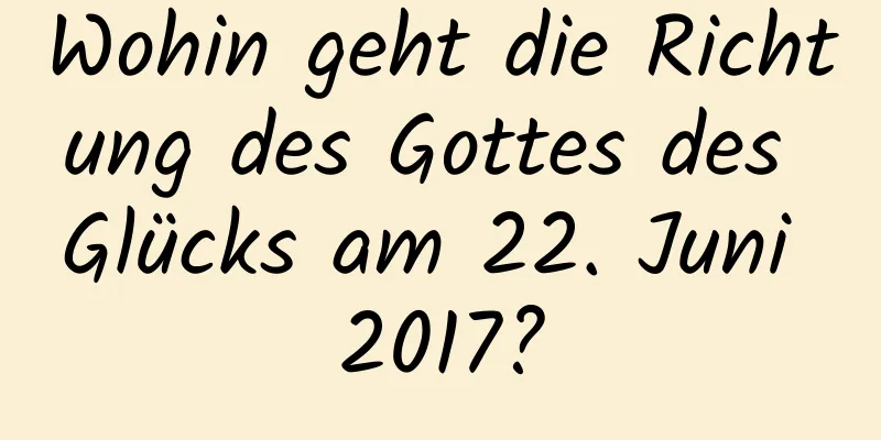 Wohin geht die Richtung des Gottes des Glücks am 22. Juni 2017?