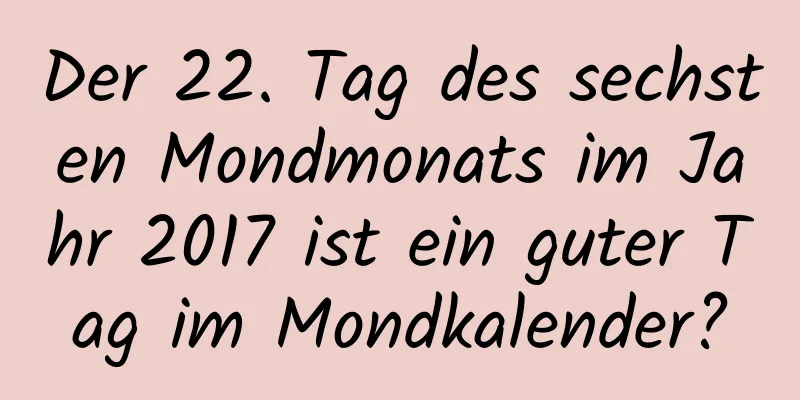 Der 22. Tag des sechsten Mondmonats im Jahr 2017 ist ein guter Tag im Mondkalender?