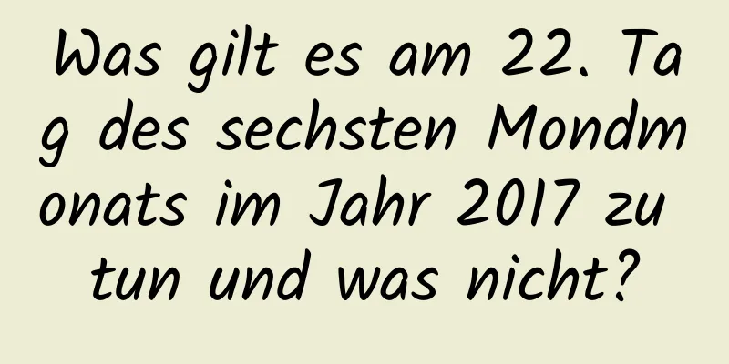 Was gilt es am 22. Tag des sechsten Mondmonats im Jahr 2017 zu tun und was nicht?