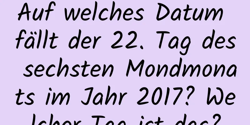 Auf welches Datum fällt der 22. Tag des sechsten Mondmonats im Jahr 2017? Welcher Tag ist das?