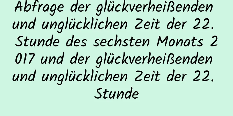 Abfrage der glückverheißenden und unglücklichen Zeit der 22. Stunde des sechsten Monats 2017 und der glückverheißenden und unglücklichen Zeit der 22. Stunde