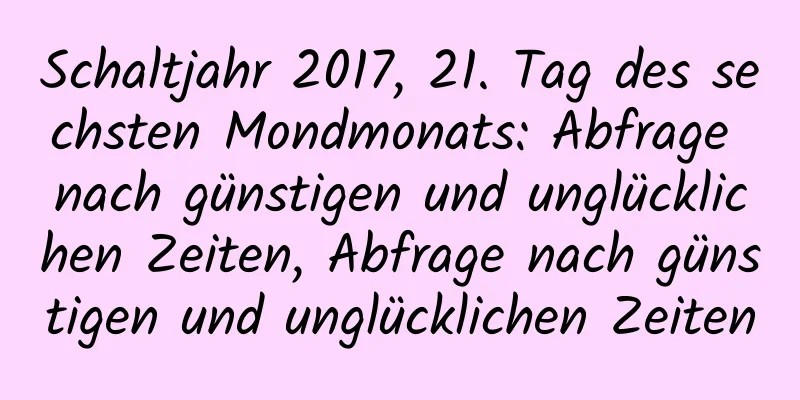 Schaltjahr 2017, 21. Tag des sechsten Mondmonats: Abfrage nach günstigen und unglücklichen Zeiten, Abfrage nach günstigen und unglücklichen Zeiten