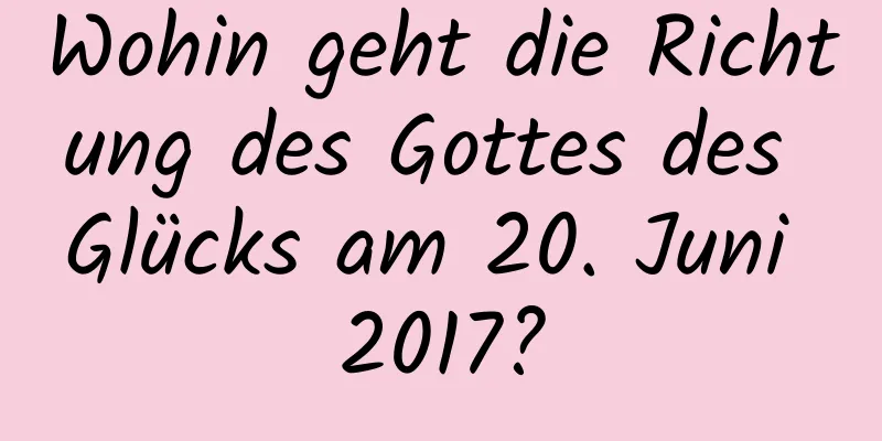 Wohin geht die Richtung des Gottes des Glücks am 20. Juni 2017?