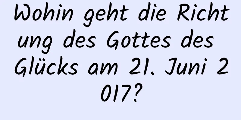 Wohin geht die Richtung des Gottes des Glücks am 21. Juni 2017?